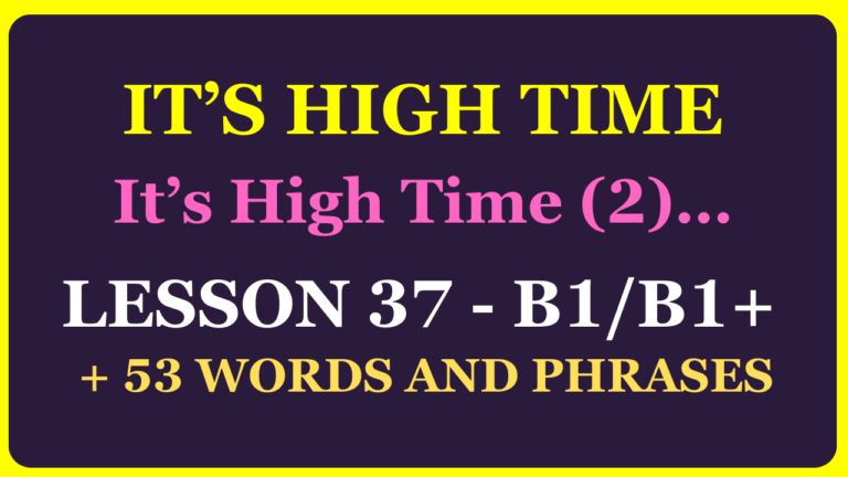 LESSON 37 (LEVEL B1-B1+) IT’S HIGH TIME